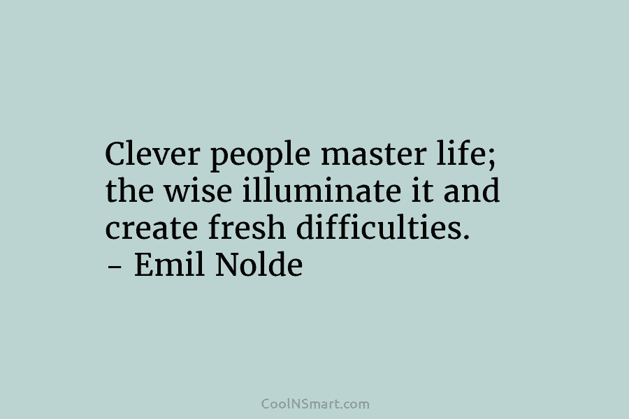 Clever people master life; the wise illuminate it and create fresh difficulties. – Emil Nolde