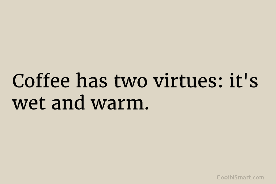 Coffee has two virtues: it’s wet and warm.