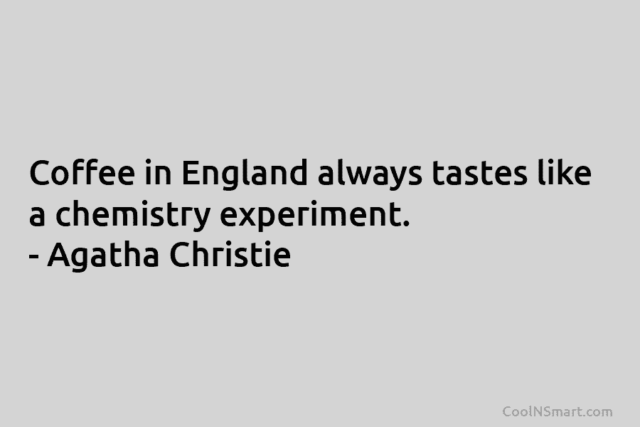 Coffee in England always tastes like a chemistry experiment. – Agatha Christie