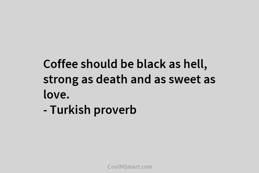 Coffee should be black as hell, strong as death and as sweet as love. – Turkish proverb