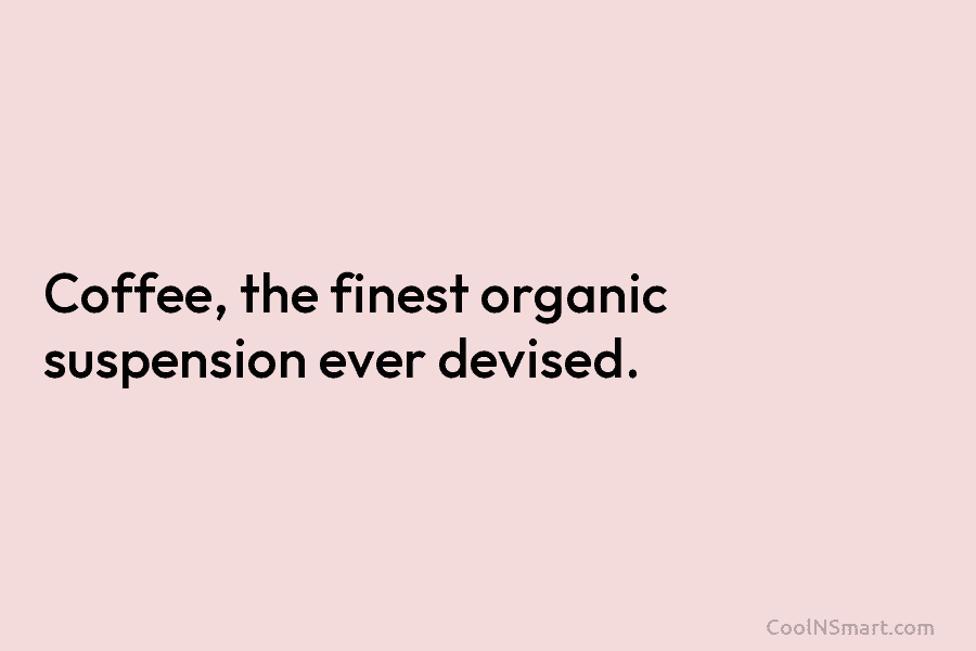 Coffee, the finest organic suspension ever devised.