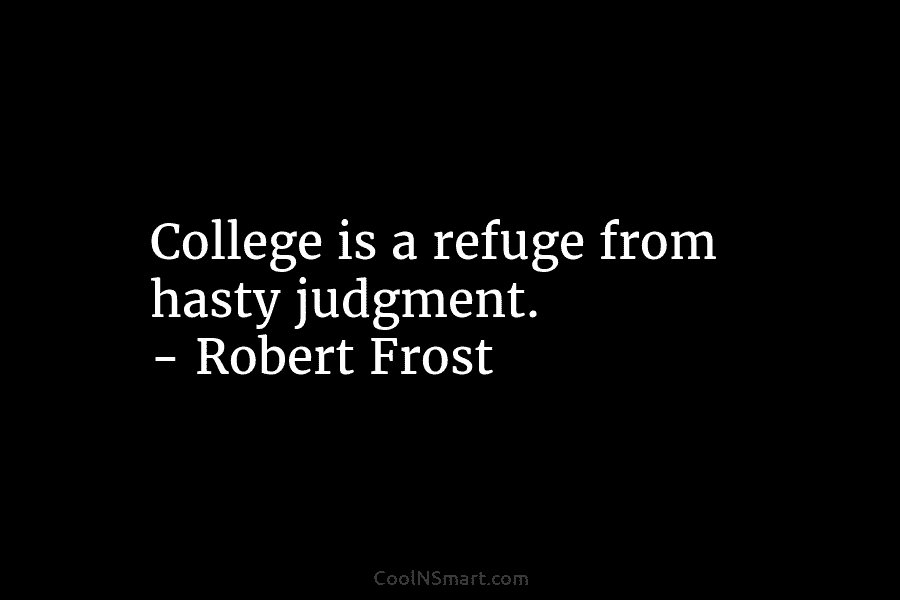 College is a refuge from hasty judgment. – Robert Frost