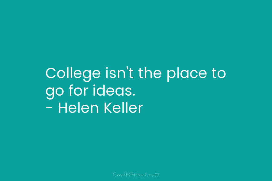 College isn’t the place to go for ideas. – Helen Keller