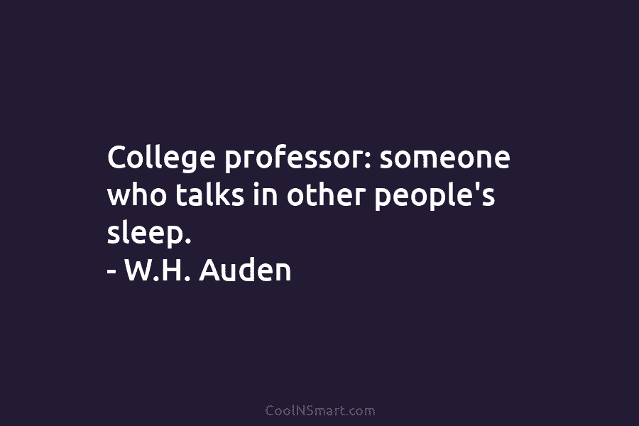 College professor: someone who talks in other people’s sleep. – W.H. Auden