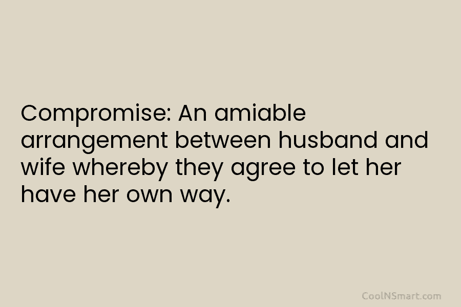 Compromise: An amiable arrangement between husband and wife whereby they agree to let her have...