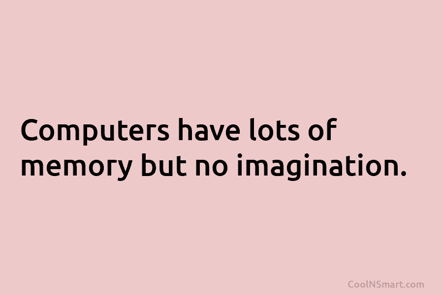 Computers have lots of memory but no imagination.