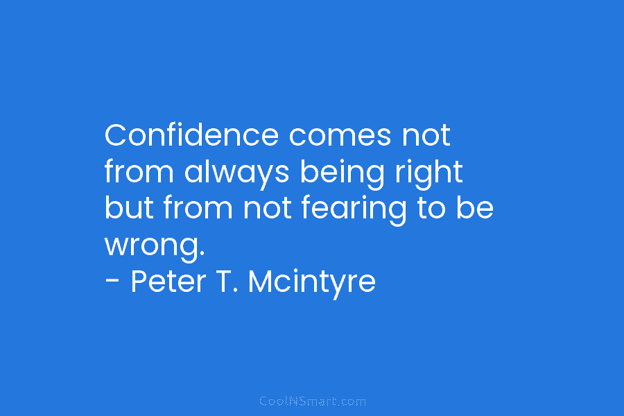 Confidence comes not from always being right but from not fearing to be wrong. – Peter T. Mcintyre