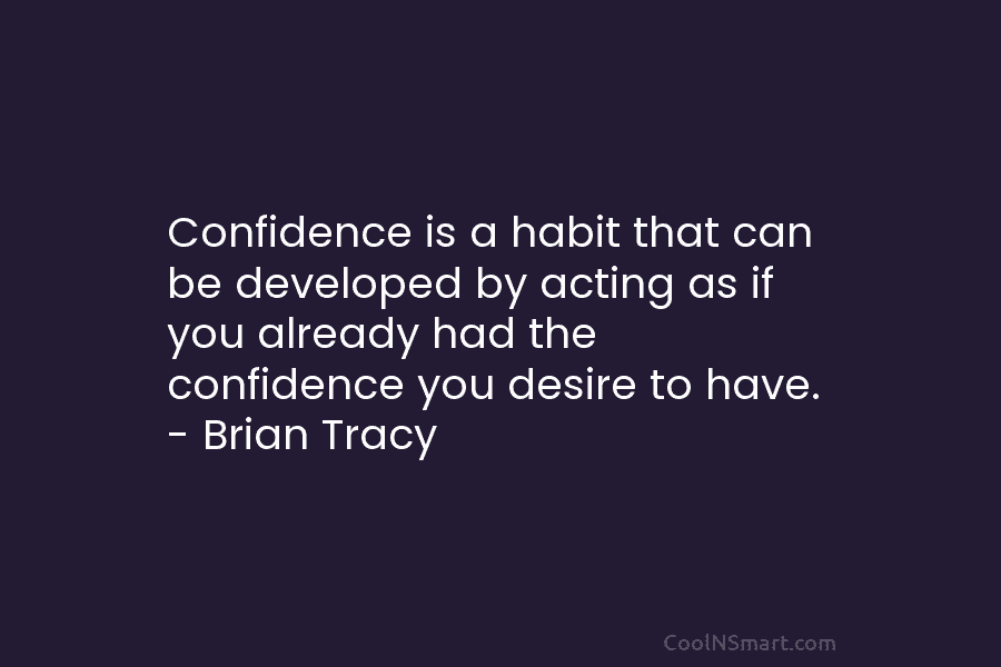 Confidence is a habit that can be developed by acting as if you already had the confidence you desire to...