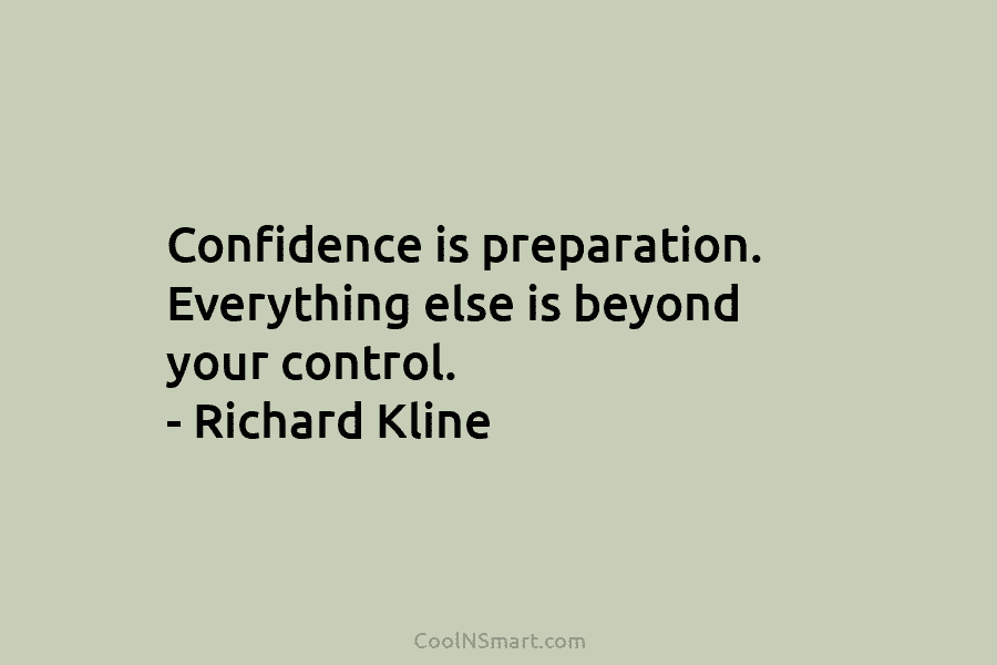 Confidence is preparation. Everything else is beyond your control. – Richard Kline