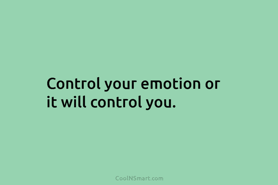 Control your emotion or it will control you.