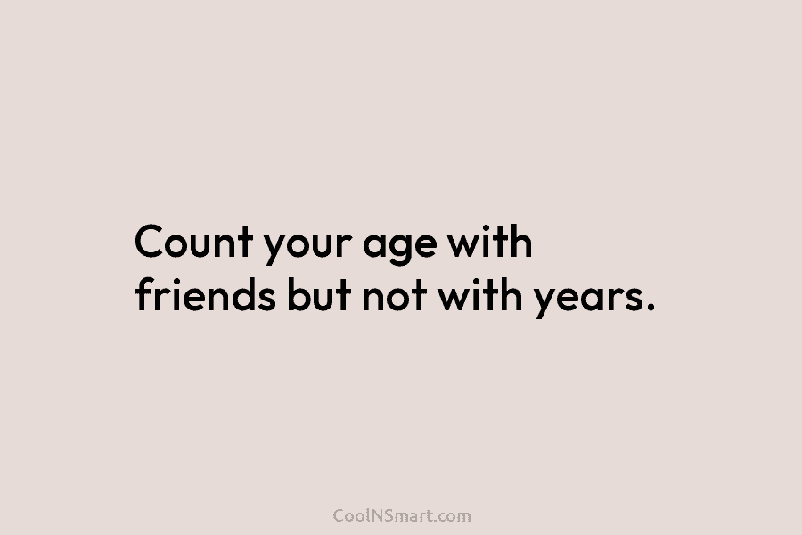 Count your age with friends but not with years.