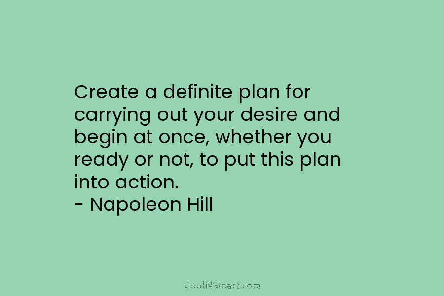 Create a definite plan for carrying out your desire and begin at once, whether you ready or not, to put...