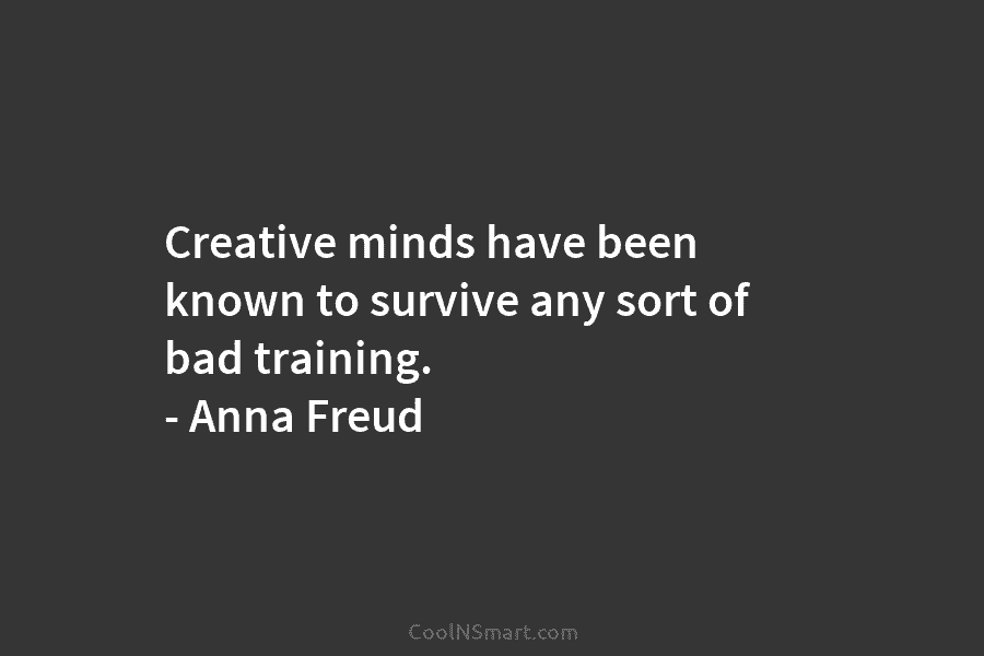 Creative minds have been known to survive any sort of bad training. – Anna Freud