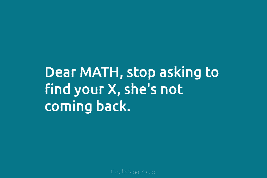 Dear MATH, stop asking to find your X, she’s not coming back.