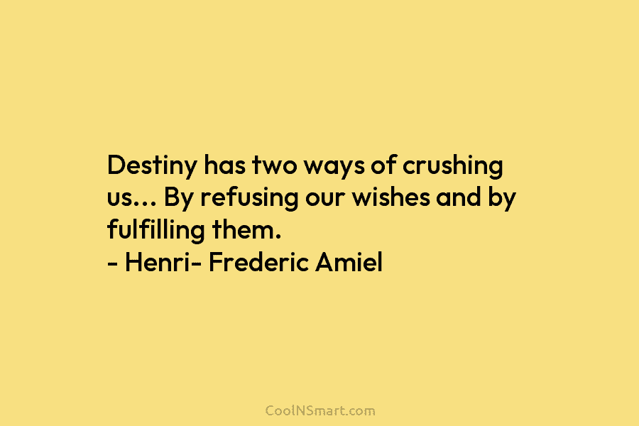 Destiny has two ways of crushing us… By refusing our wishes and by fulfilling them. – Henri- Frederic Amiel