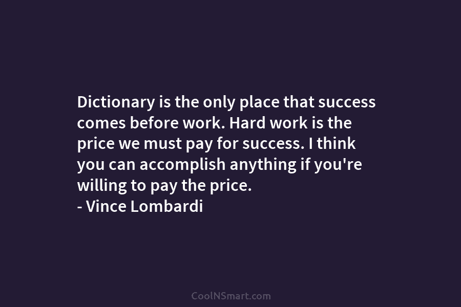 Dictionary is the only place that success comes before work. Hard work is the price we must pay for success....