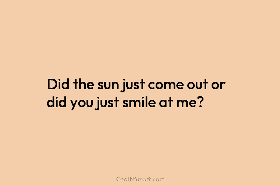 Did the sun just come out or did you just smile at me?
