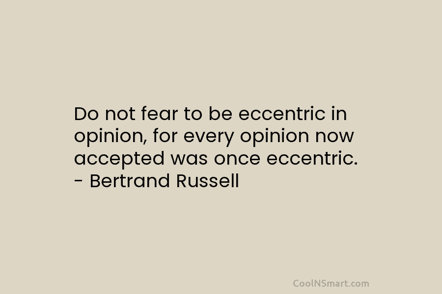 Do not fear to be eccentric in opinion, for every opinion now accepted was once eccentric. – Bertrand Russell