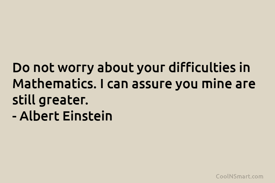 Do not worry about your difficulties in Mathematics. I can assure you mine are still...
