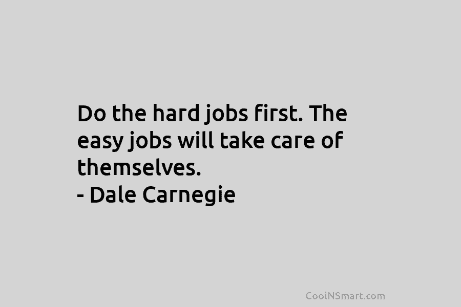 Do the hard jobs first. The easy jobs will take care of themselves. – Dale Carnegie