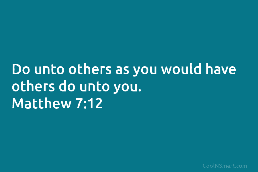 Do unto others as you would have others do unto you. Matthew 7:12