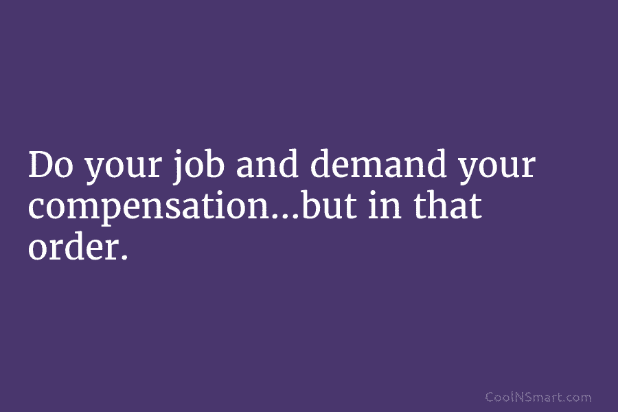 Do your job and demand your compensation…but in that order.