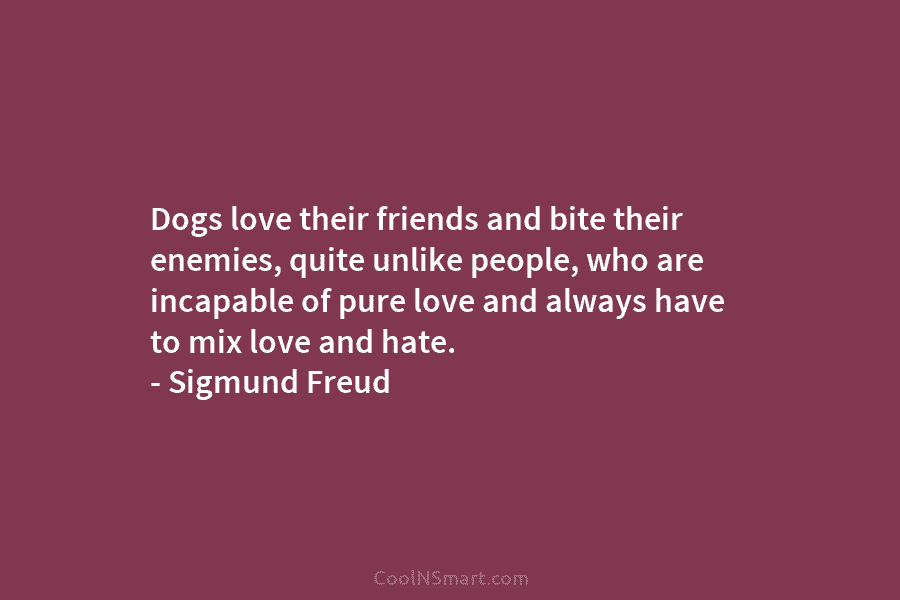 Dogs love their friends and bite their enemies, quite unlike people, who are incapable of pure love and always have...