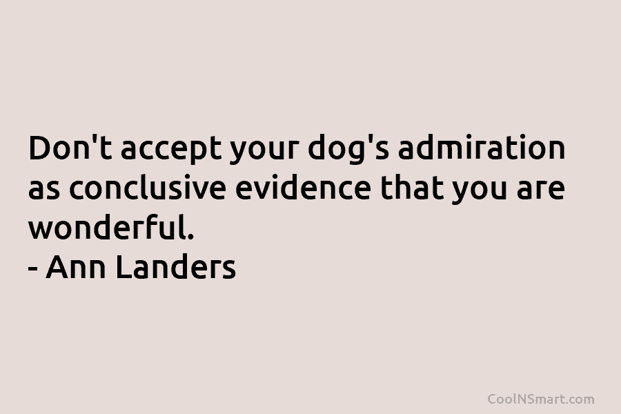 Don’t accept your dog’s admiration as conclusive evidence that you are wonderful. – Ann Landers