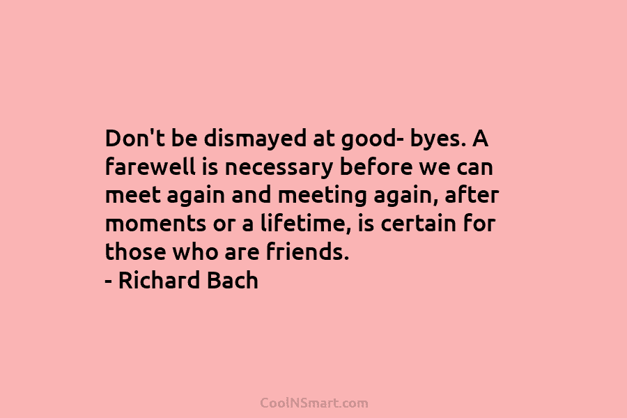 Don’t be dismayed at good- byes. A farewell is necessary before we can meet again...