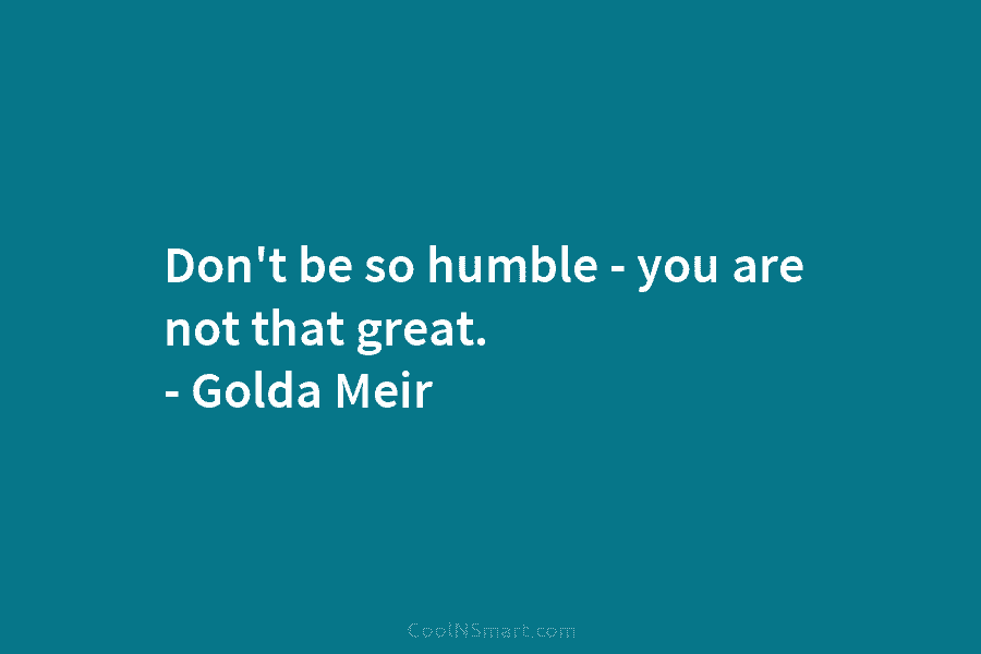 Don’t be so humble – you are not that great. – Golda Meir