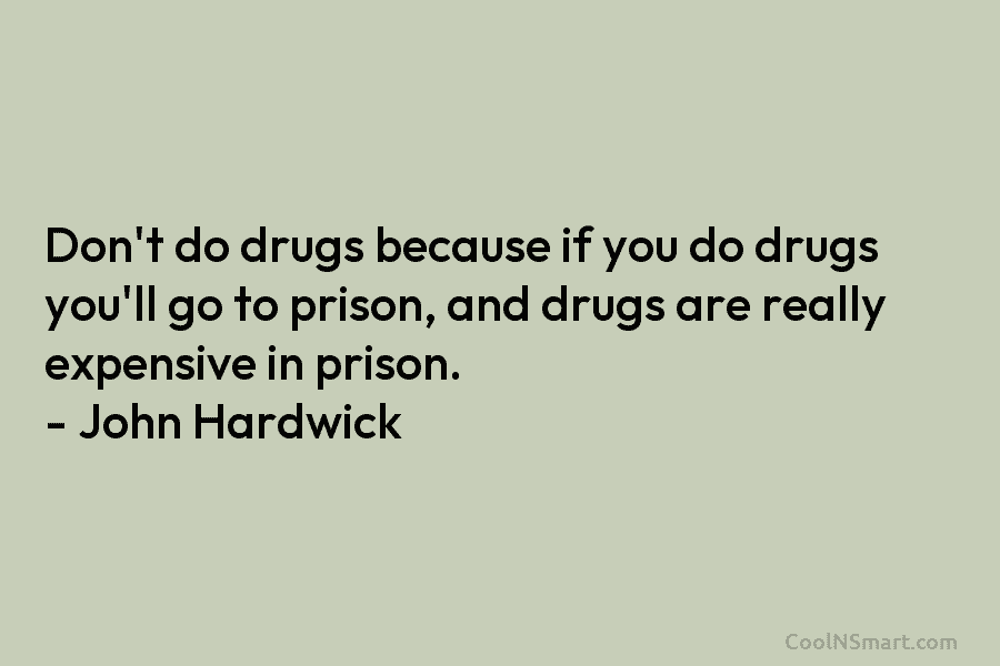 Don’t do drugs because if you do drugs you’ll go to prison, and drugs are really expensive in prison. –...