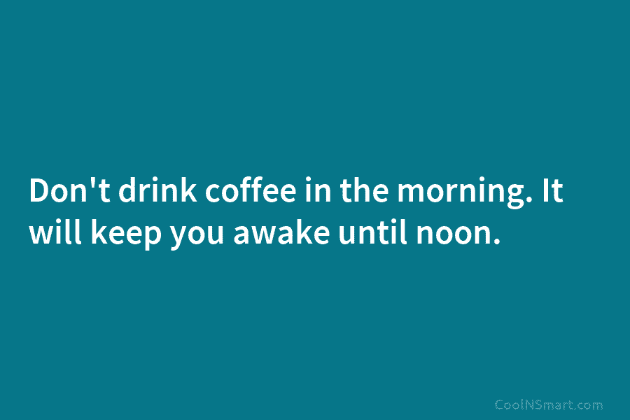Don’t drink coffee in the morning. It will keep you awake until noon.