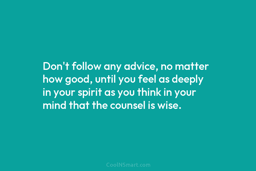 Don’t follow any advice, no matter how good, until you feel as deeply in your spirit as you think in...