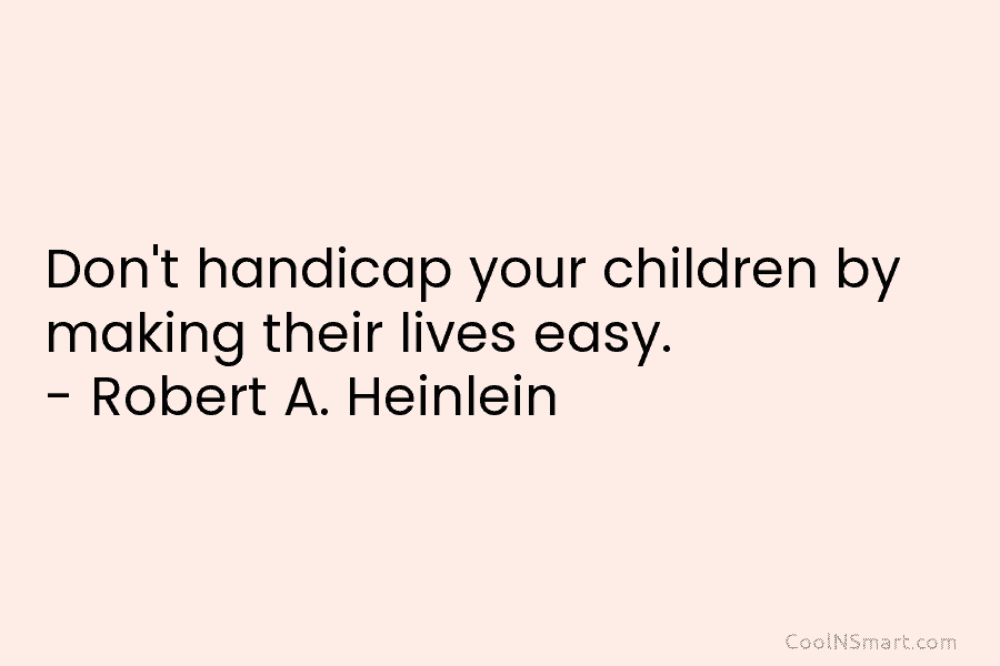 Don’t handicap your children by making their lives easy. – Robert A. Heinlein