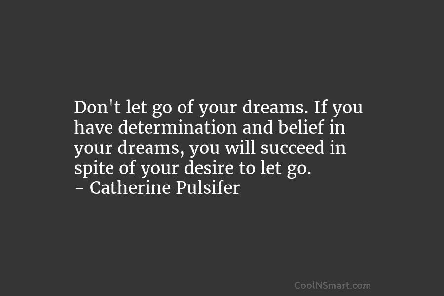 Don’t let go of your dreams. If you have determination and belief in your dreams, you will succeed in spite...