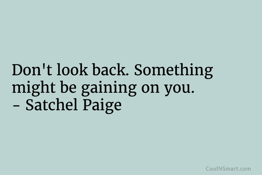 Don’t look back. Something might be gaining on you. – Satchel Paige