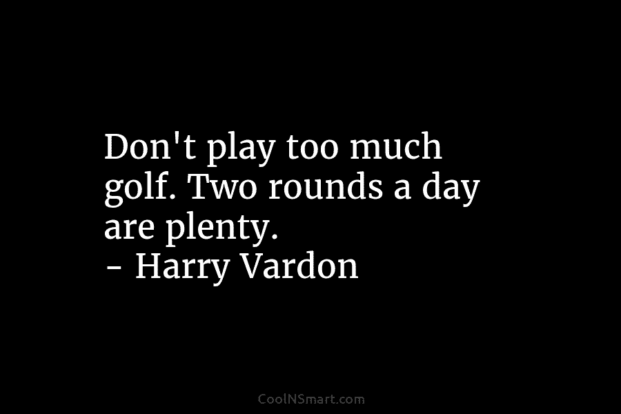 Don’t play too much golf. Two rounds a day are plenty. – Harry Vardon