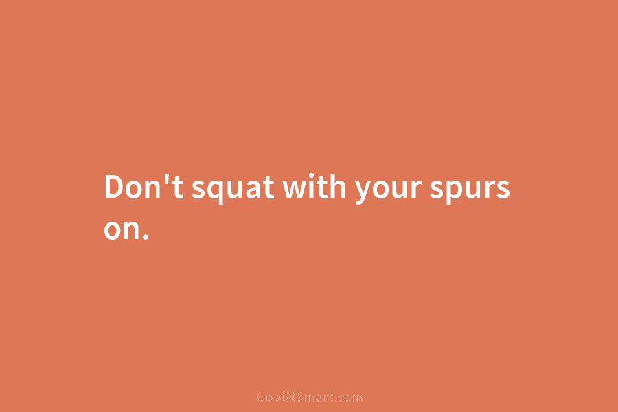 Don’t squat with your spurs on.