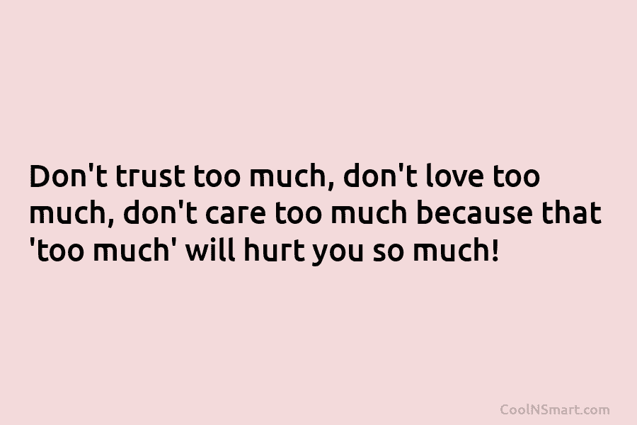 Don’t trust too much, don’t love too much, don’t care too much because that ‘too much’ will hurt you so...