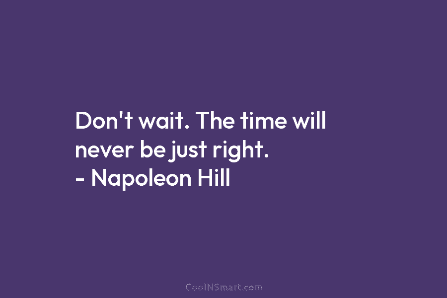 Don’t wait. The time will never be just right. – Napoleon Hill