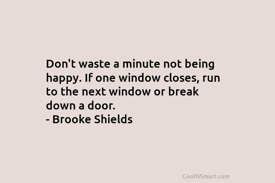 Don’t waste a minute not being happy. If one window closes, run to the next window or break down a...