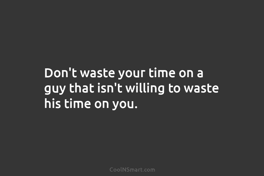 Don’t waste your time on a guy that isn’t willing to waste his time on...