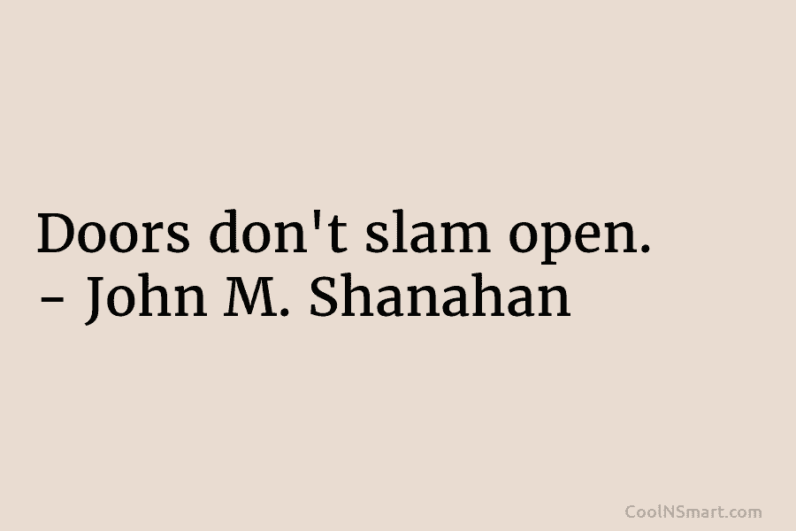 Doors don’t slam open. – John M. Shanahan