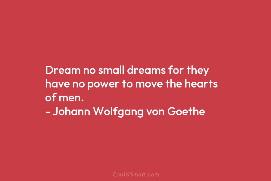 Dream no small dreams for they have no power to move the hearts of men. – Johann Wolfgang von Goethe