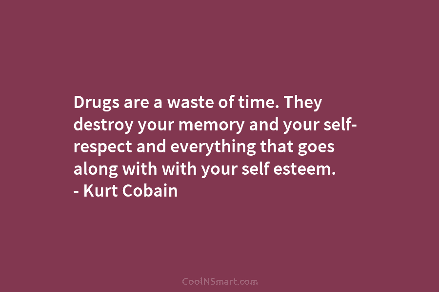 Drugs are a waste of time. They destroy your memory and your self- respect and...