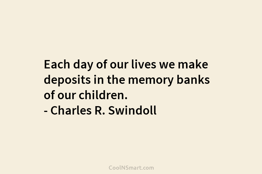 Each day of our lives we make deposits in the memory banks of our children....