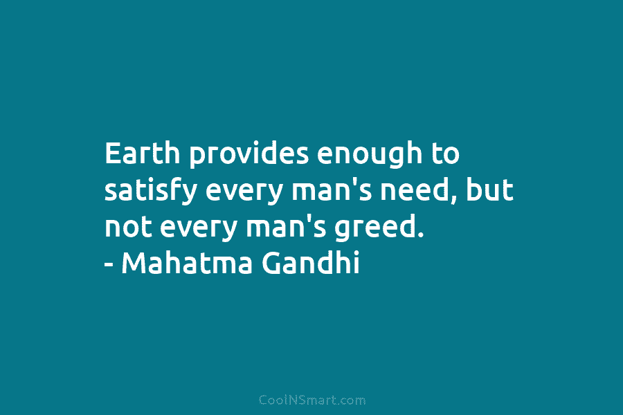 Earth provides enough to satisfy every man’s need, but not every man’s greed. – Mahatma Gandhi