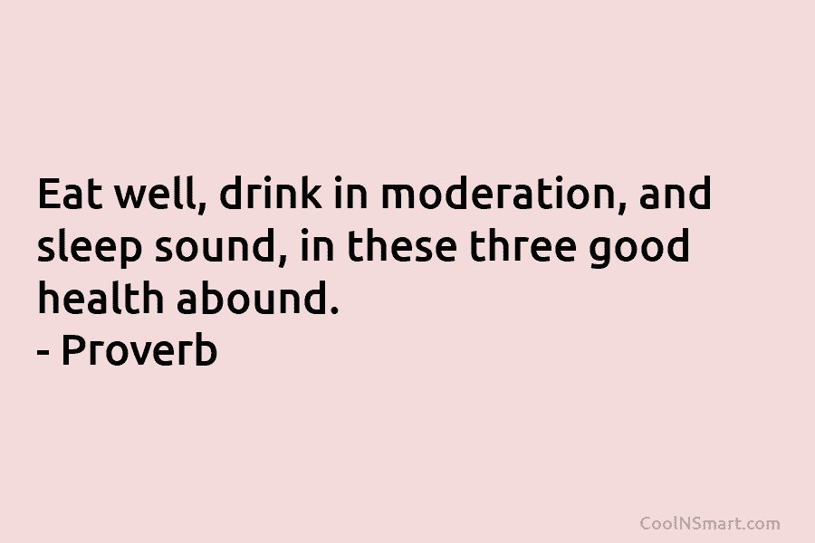 Eat well, drink in moderation, and sleep sound, in these three good health abound. – Proverb