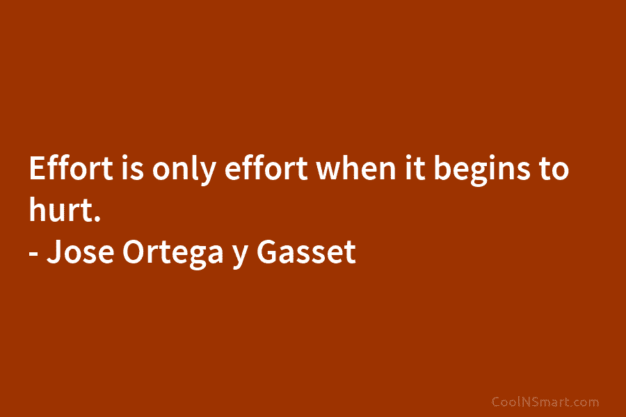 Effort is only effort when it begins to hurt. – José Ortega y Gasset