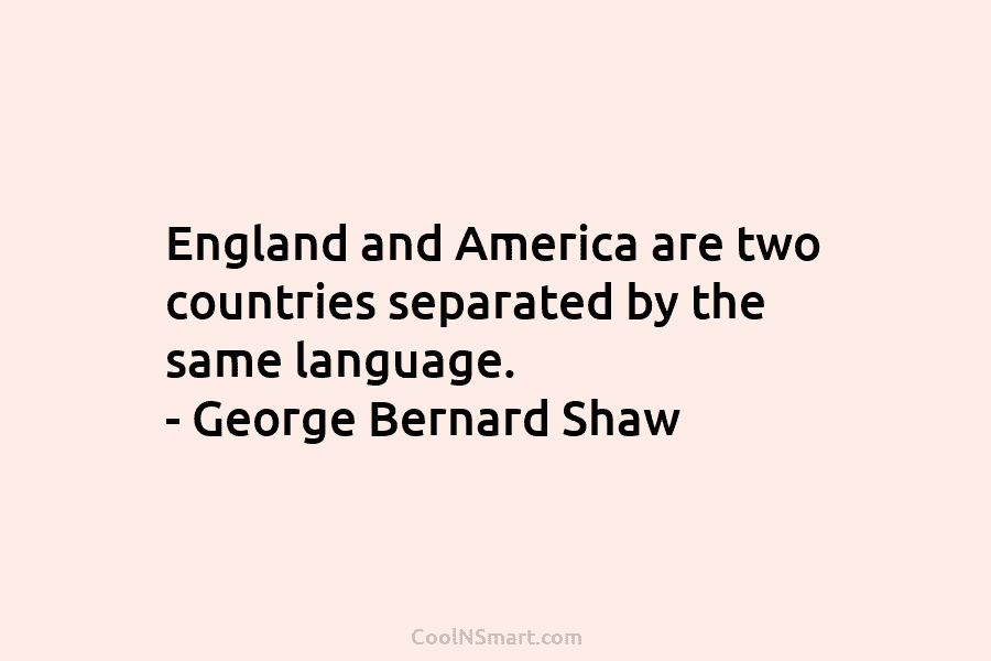 England and America are two countries separated by the same language. – George Bernard Shaw